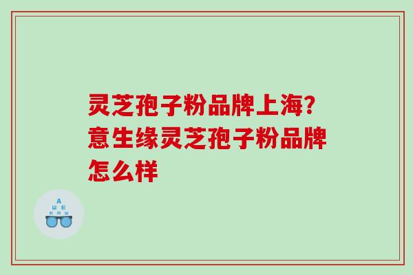 灵芝孢子粉品牌上海？意生缘灵芝孢子粉品牌怎么样