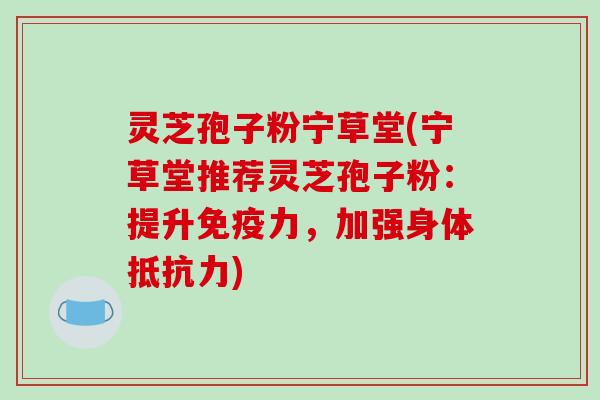灵芝孢子粉宁草堂(宁草堂推荐灵芝孢子粉：提升免疫力，加强身体抵抗力)