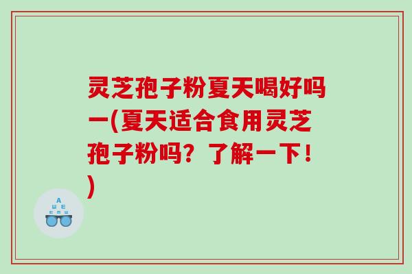 灵芝孢子粉夏天喝好吗一(夏天适合食用灵芝孢子粉吗？了解一下！)