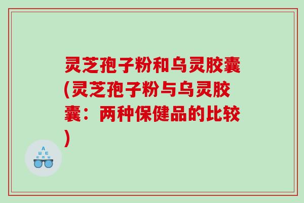 灵芝孢子粉和乌灵胶囊(灵芝孢子粉与乌灵胶囊：两种保健品的比较)
