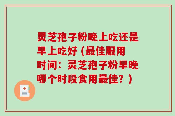 灵芝孢子粉晚上吃还是早上吃好 (最佳服用时间：灵芝孢子粉早晚哪个时段食用最佳？)