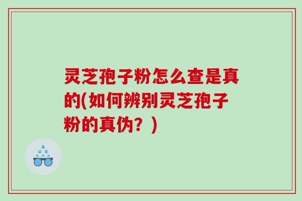 灵芝孢子粉怎么查是真的(如何辨别灵芝孢子粉的真伪？)