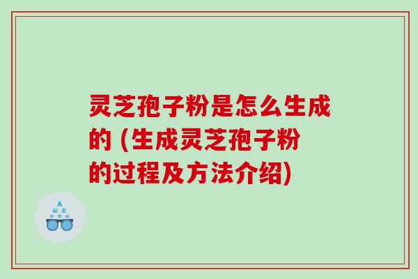 灵芝孢子粉是怎么生成的 (生成灵芝孢子粉的过程及方法介绍)
