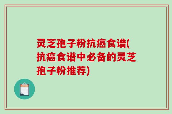 灵芝孢子粉抗癌食谱(抗癌食谱中必备的灵芝孢子粉推荐)