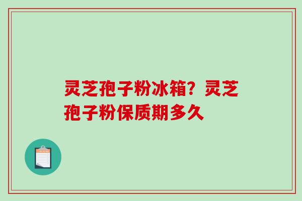 灵芝孢子粉冰箱？灵芝孢子粉保质期多久