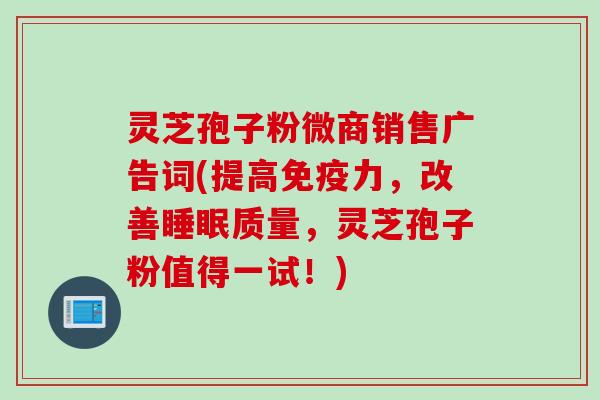 灵芝孢子粉微商销售广告词(提高免疫力,改善质量,灵芝孢子粉值得一试!) 灵芝孢子粉微商销售广告词(提高免疫力,改善质量,灵芝孢子粉值得一试!)