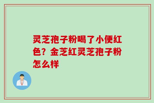 灵芝孢子粉喝了小便红色？金芝红灵芝孢子粉怎么样