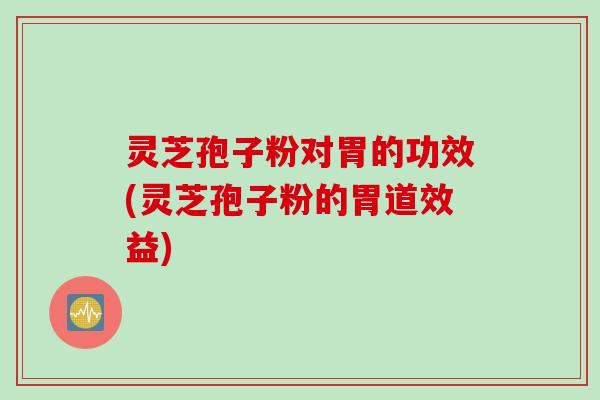 灵芝孢子粉对胃的功效(灵芝孢子粉的胃道效益)