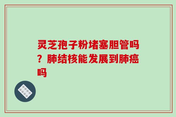 灵芝孢子粉堵塞胆管吗？肺结核能发展到肺癌吗