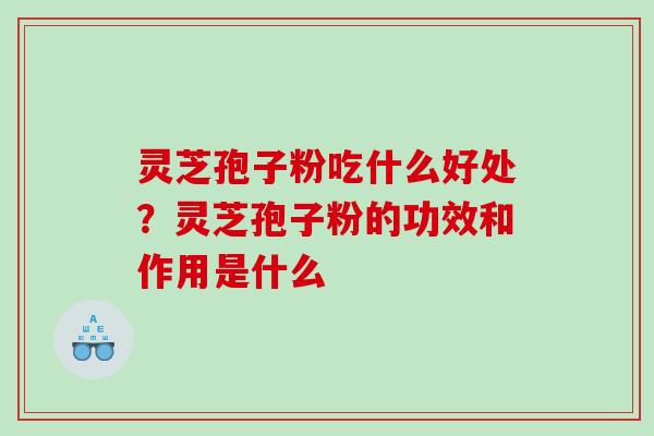灵芝孢子粉吃什么好处？灵芝孢子粉的功效和作用是什么