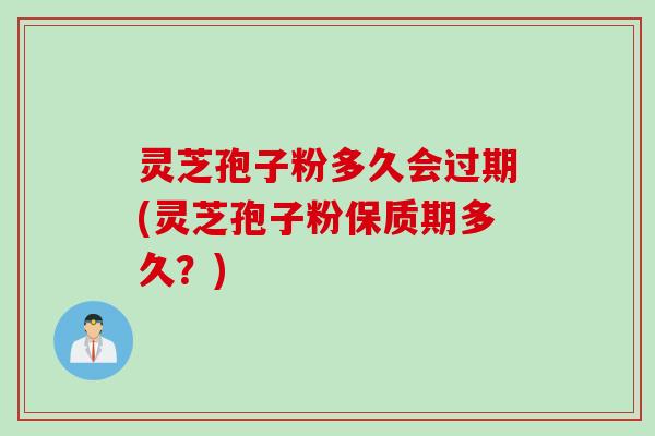 灵芝孢子粉多久会过期(灵芝孢子粉保质期多久？)