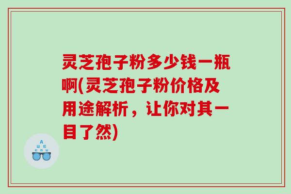 灵芝孢子粉多少钱一瓶啊(灵芝孢子粉价格及用途解析，让你对其一目了然)