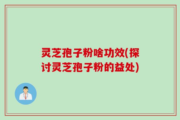 灵芝孢子粉啥功效(探讨灵芝孢子粉的益处)