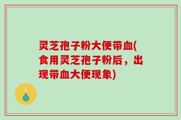 灵芝孢子粉大便带血(食用灵芝孢子粉后，出现带血大便现象)