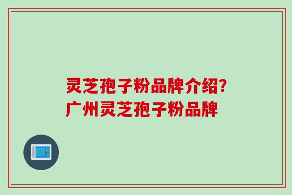 灵芝孢子粉品牌介绍？广州灵芝孢子粉品牌