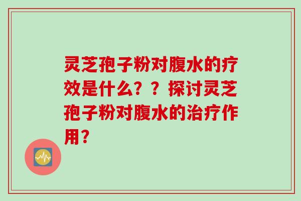 灵芝孢子粉对腹水的疗效是什么？？探讨灵芝孢子粉对腹水的治疗作用？