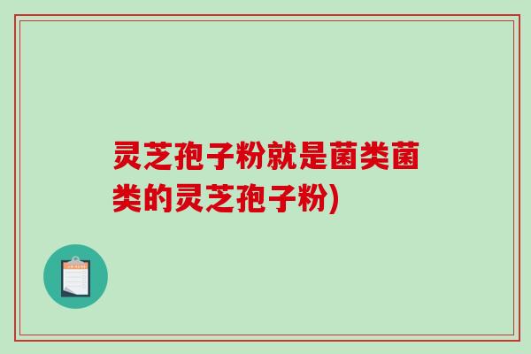 灵芝孢子粉就是菌类菌类的灵芝孢子粉)