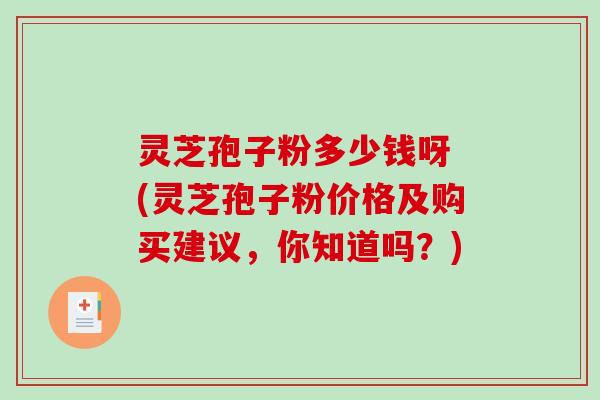 灵芝孢子粉多少钱呀 (灵芝孢子粉价格及购买建议,你知道吗?) 灵芝孢子粉多少钱呀 (灵芝孢子粉价格及购买建议,你知道吗?)