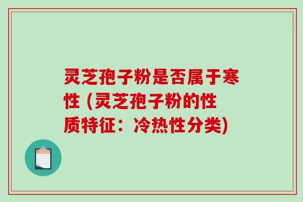 灵芝孢子粉是否属于寒性 (灵芝孢子粉的性质特征：冷热性分类)