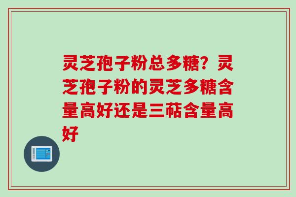 灵芝孢子粉总多糖？灵芝孢子粉的灵芝多糖含量高好还是三萜含量高好