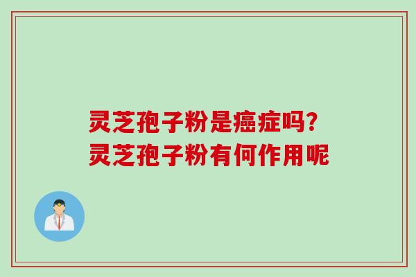灵芝孢子粉是症吗?灵芝孢子粉有何作用呢 灵芝孢子粉是症吗?灵芝孢子粉有何作用呢