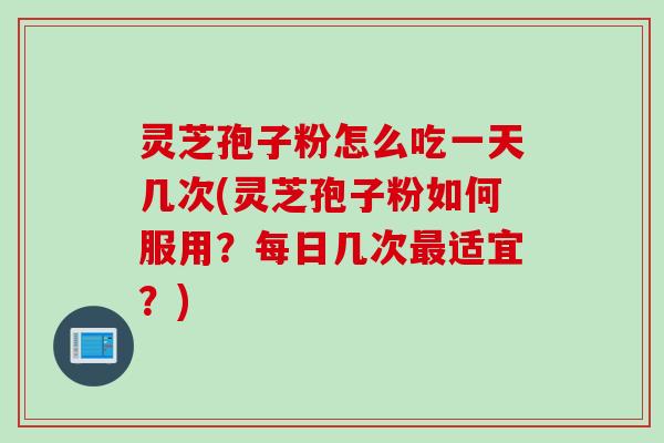 灵芝孢子粉怎么吃一天几次(灵芝孢子粉如何服用？每日几次最适宜？)