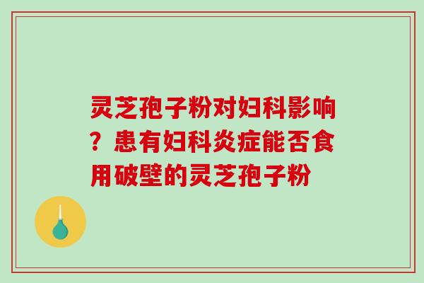 灵芝孢子粉对妇科影响？患有妇科炎症能否食用破壁的灵芝孢子粉