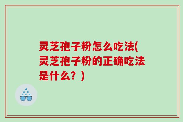 灵芝孢子粉怎么吃法(灵芝孢子粉的正确吃法是什么？)