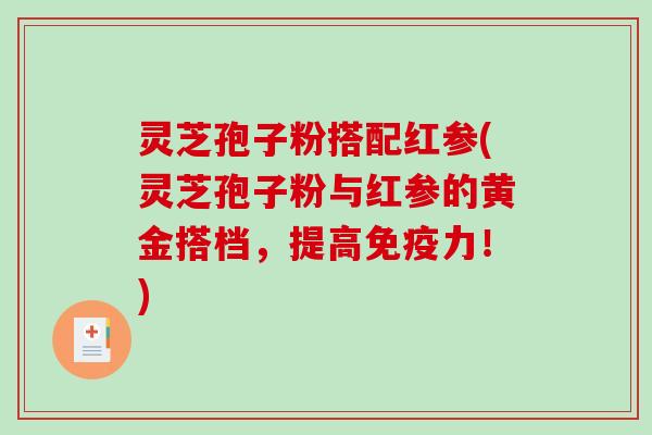 灵芝孢子粉搭配红参(灵芝孢子粉与红参的黄金搭档，提高免疫力！)