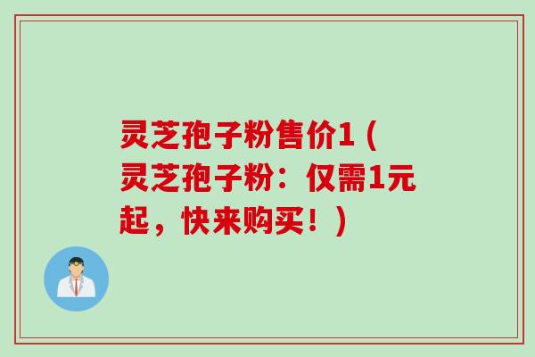 灵芝孢子粉售价1 (灵芝孢子粉：仅需1元起，快来购买！)