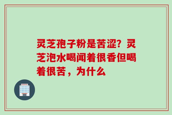 灵芝孢子粉是苦涩？灵芝泡水喝闻着很香但喝着很苦，为什么