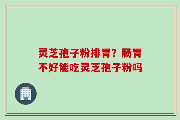 灵芝孢子粉排胃?肠胃不好能吃灵芝孢子粉吗 灵芝孢子粉排胃?肠胃不好能吃灵芝孢子粉吗