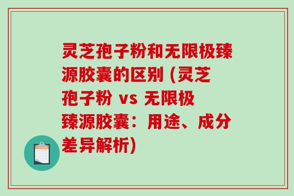 灵芝孢子粉和无限极臻源胶囊的区别 (灵芝孢子粉 vs 无限极臻源胶囊：用途、成分差异解析)