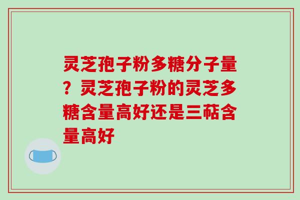 灵芝孢子粉多糖分子量？灵芝孢子粉的灵芝多糖含量高好还是三萜含量高好