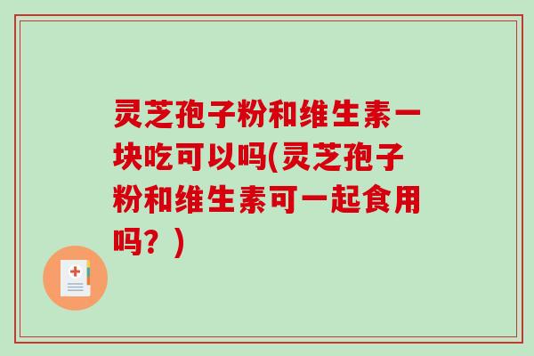 灵芝孢子粉和维生素一块吃可以吗(灵芝孢子粉和维生素可一起食用吗？)