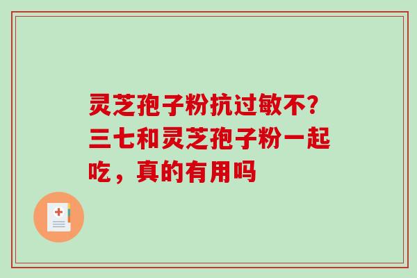 灵芝孢子粉抗过敏不？三七和灵芝孢子粉一起吃，真的有用吗