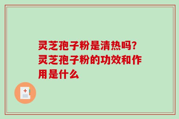 灵芝孢子粉是清热吗？灵芝孢子粉的功效和作用是什么