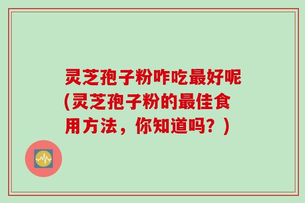 灵芝孢子粉咋吃最好呢(灵芝孢子粉的最佳食用方法，你知道吗？)