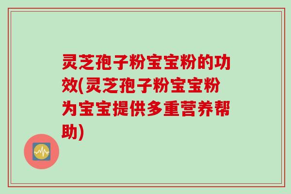 灵芝孢子粉宝宝粉的功效(灵芝孢子粉宝宝粉为宝宝提供多重营养帮助)