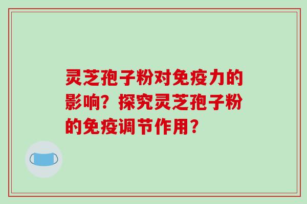 灵芝孢子粉对免疫力的影响？探究灵芝孢子粉的免疫调节作用？
