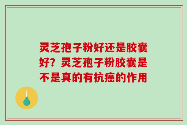 灵芝孢子粉好还是胶囊好？灵芝孢子粉胶囊是不是真的有抗癌的作用