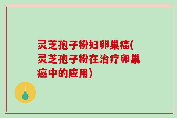 灵芝孢子粉妇卵巢癌(灵芝孢子粉在治疗卵巢癌中的应用)