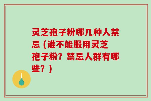 灵芝孢子粉哪几种人禁忌 (谁不能服用灵芝孢子粉？禁忌人群有哪些？)