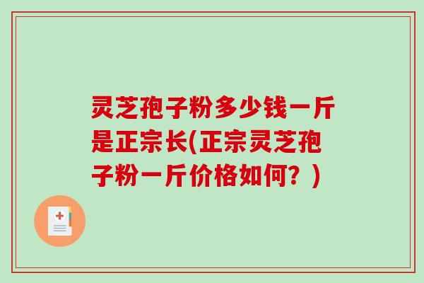 灵芝孢子粉多少钱一斤是正宗长(正宗灵芝孢子粉一斤价格如何？)