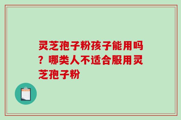 灵芝孢子粉孩子能用吗？哪类人不适合服用灵芝孢子粉
