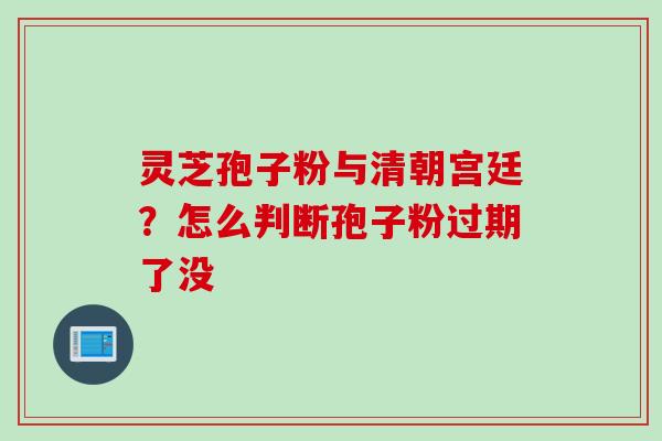 灵芝孢子粉与清朝宫廷？怎么判断孢子粉过期了没