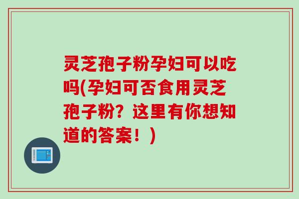 灵芝孢子粉孕妇可以吃吗(孕妇可否食用灵芝孢子粉？这里有你想知道的答案！)