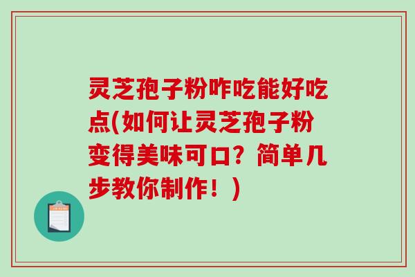 灵芝孢子粉咋吃能好吃点(如何让灵芝孢子粉变得美味可口？简单几步教你制作！)
