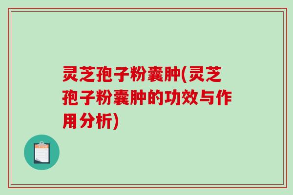 灵芝孢子粉囊肿(灵芝孢子粉囊肿的功效与作用分析)