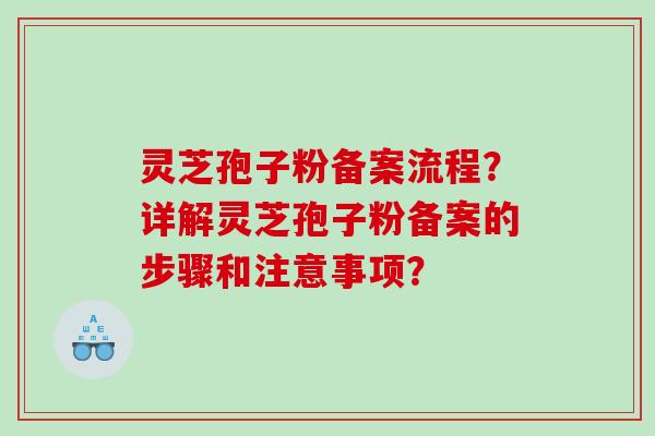 灵芝孢子粉备案流程？详解灵芝孢子粉备案的步骤和注意事项？
